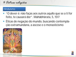 4 Outras religiões
Hinduísmo
 “O dever é: não faças aos outros aquilo que se a ti for
  feito, te causará dor”. Mahâbhârata, 5, 1517
 Éticas de negação do mundo, buscando contempla-
  ção extramundana, a ascese e o monasticismo
 