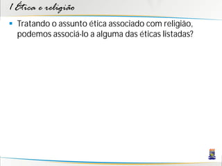 1 Ética e religião
 Tratando o assunto ética associado com religião,
  podemos associá-lo a alguma das éticas listadas?
 