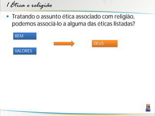 1 Ética e religião
 Tratando o assunto ética associado com religião,
  podemos associá-lo a alguma das éticas listadas?
   BEM
                                 DEUS
   VALORES
 