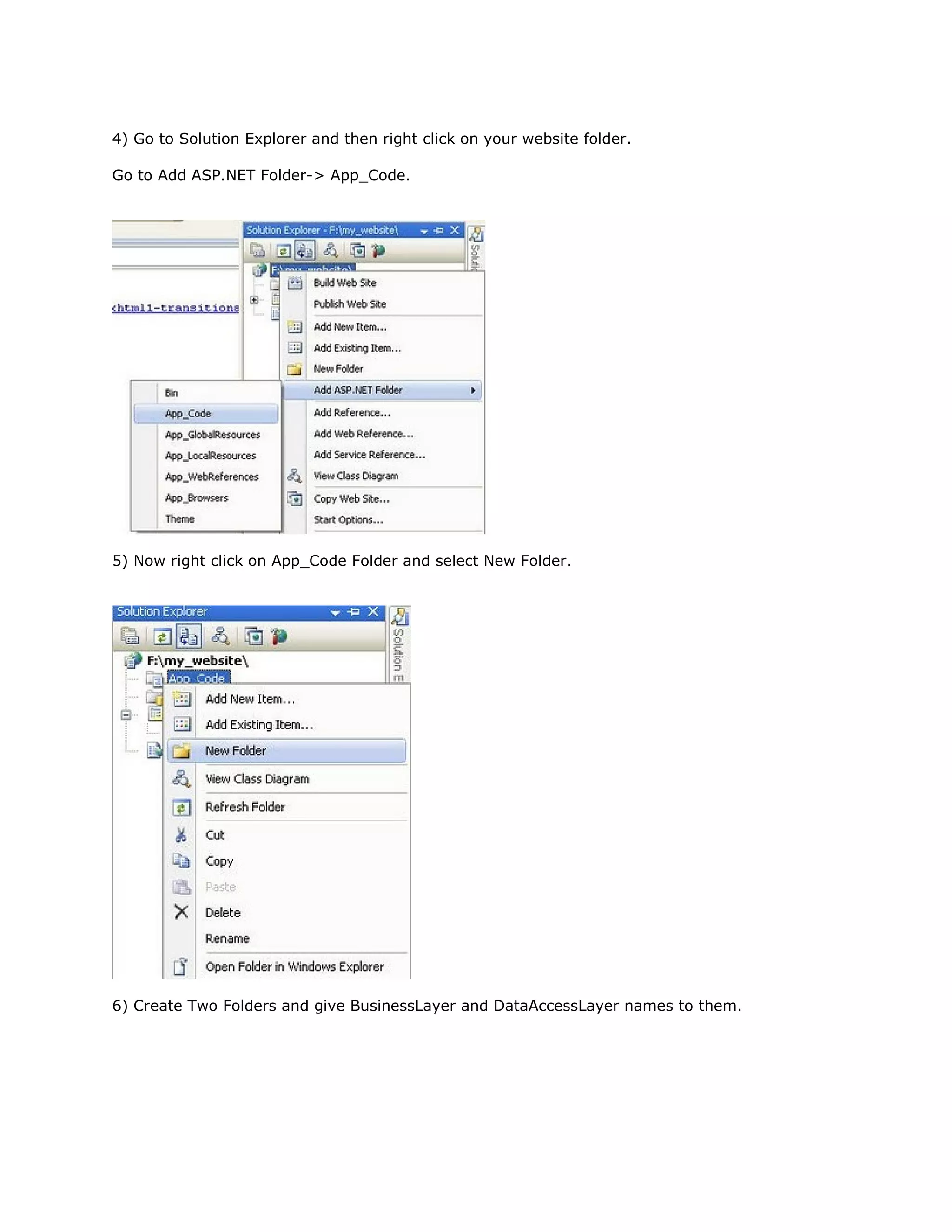 4) Go to Solution Explorer and then right click on your website folder.
Go to Add ASP.NET Folder-> App_Code.

5) Now right click on App_Code Folder and select New Folder.

6) Create Two Folders and give BusinessLayer and DataAccessLayer names to them.

 