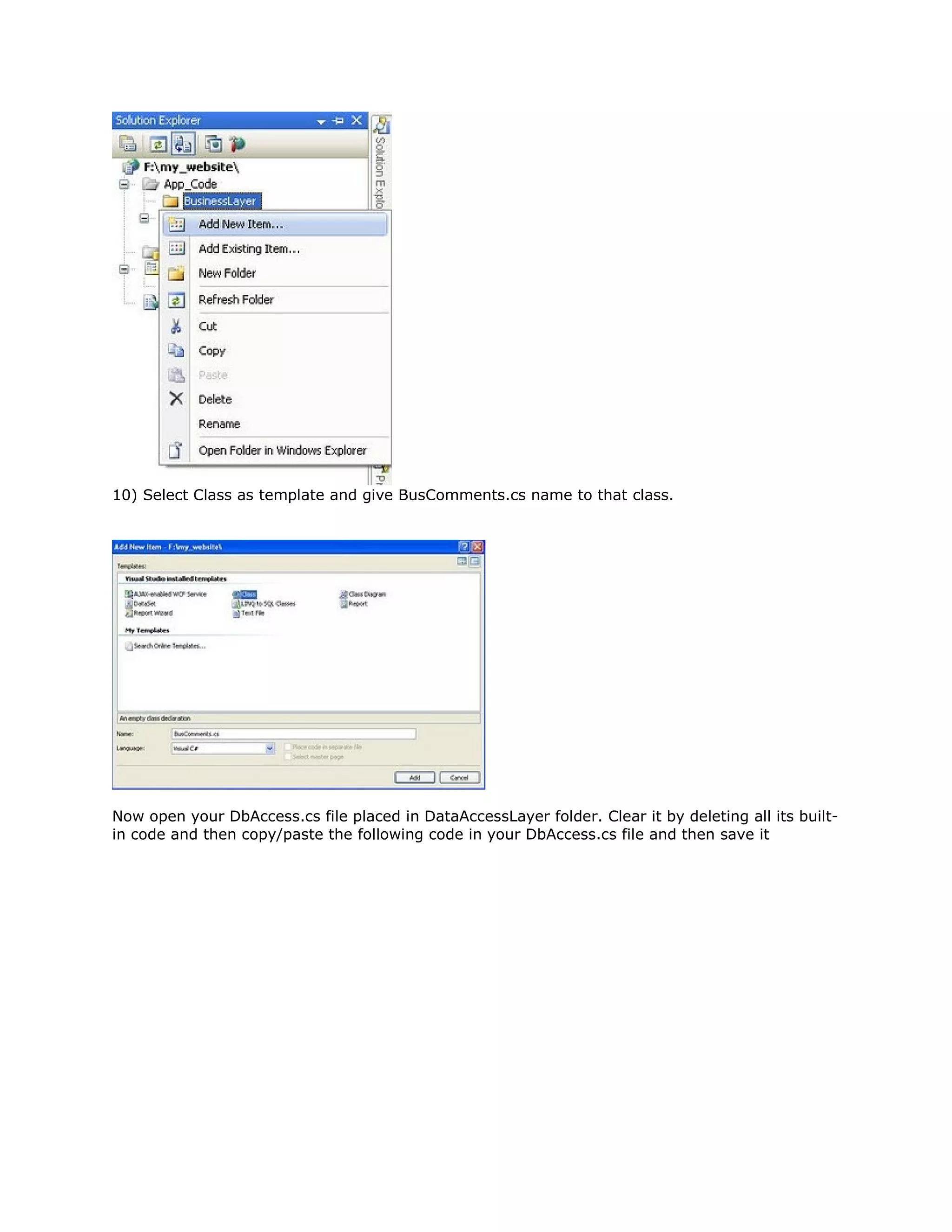 10) Select Class as template and give BusComments.cs name to that class.

Now open your DbAccess.cs file placed in DataAccessLayer folder. Clear it by deleting all its builtin code and then copy/paste the following code in your DbAccess.cs file and then save it

 