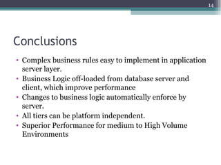 Conclusions
• Complex business rules easy to implement in application
server layer.
• Business Logic off-loaded from database server and
client, which improve performance
• Changes to business logic automatically enforce by
server.
• All tiers can be platform independent.
• Superior Performance for medium to High Volume
Environments
14
 