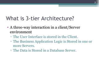 What is 3-tier Architecture?
• A three-way interaction in a client/Server
environment
▫ The User Interface is stored in the Client.
▫ The Business Application Logic is Stored in one or
more Servers.
▫ The Data is Stored in a Database Server.
3
 
