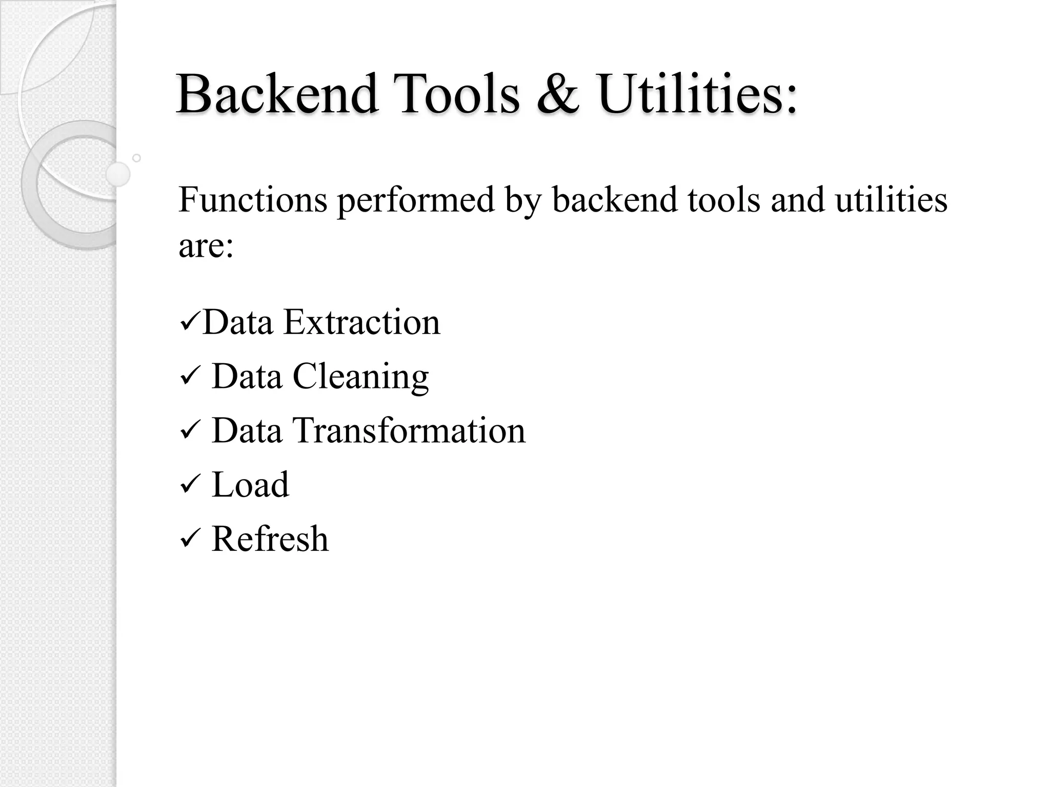 Backend Tools & Utilities:
Functions performed by backend tools and utilities
are:
Data Extraction
 Data Cleaning
 Data Transformation
 Load
 Refresh
 