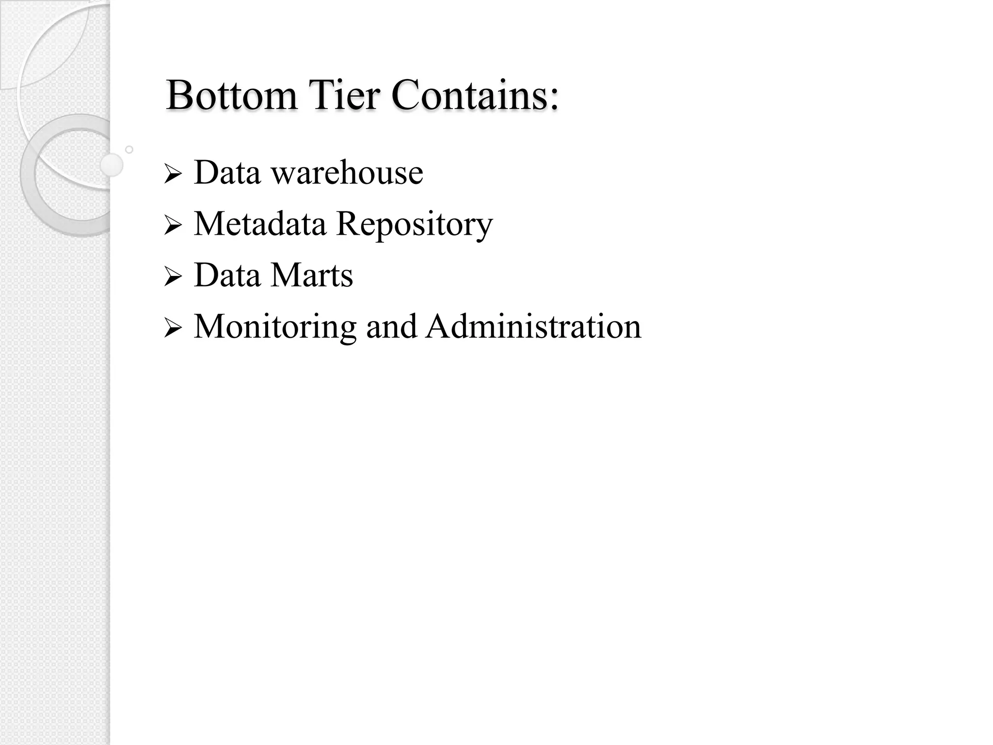 Bottom Tier Contains:
 Data warehouse
 Metadata Repository
 Data Marts
 Monitoring and Administration
 