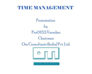 TIME MANAGEMENT

        Presentation
             by
     Prof.M.S.S.Varadan
          Chairman
 Om Consultants (India) Pvt. Ltd.


        C   O   N     S    U   L   T   A   N   T   S

        U N L O C K IN G   P EO PL E P O T E N T I A L
 