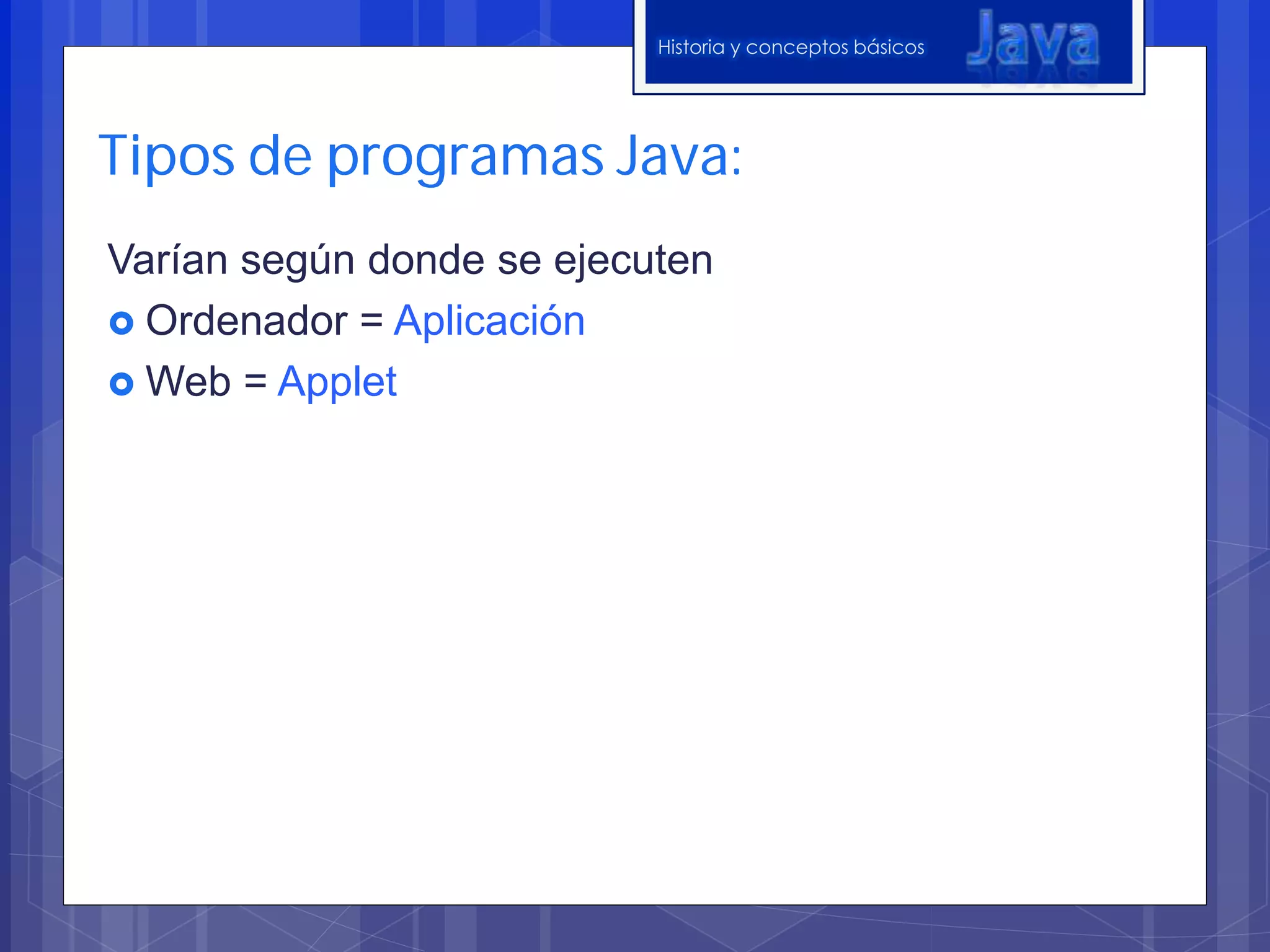 Historia y conceptos básicos
Tipos de programas Java:
Varían según donde se ejecuten
Ordenador = Aplicación
Web = Applet