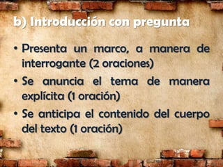b) Introducción con pregunta
• Presenta un marco, a manera de
  interrogante (2 oraciones)
• Se anuncia el tema de manera
  explícita (1 oración)
• Se anticipa el contenido del cuerpo
  del texto (1 oración)
 