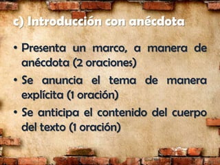 c) Introducción con anécdota
• Presenta un marco, a manera de
  anécdota (2 oraciones)
• Se anuncia el tema de manera
  explícita (1 oración)
• Se anticipa el contenido del cuerpo
  del texto (1 oración)
 