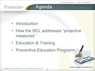 Agenda


            • Introduction
            • How the DCL addresses “proactive
              measures”
            • Education & Training
            • Preventive Education Programs



© Margolis Healy & Associates, LLC; Dinse Knapp & McAndrew, PC
                                                                 2
 
