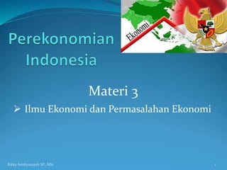 Materi 3
 Ilmu Ekonomi dan Permasalahan Ekonomi
1
Rikky herdiyansyah SP., MSc
 