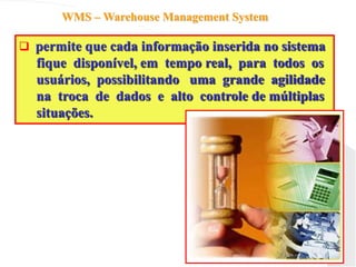 WMS – Warehouse Management System
 permite que cada informação inserida no sistema
fique disponível, em tempo real, para todos os
usuários, possibilitando uma grande agilidade
na troca de dados e alto controle de múltiplas
situações.
 