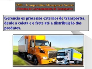 TMS – Transportation Management System
(Sistema de Gerenciamento de Transporte)
Gerencia os processos externos de transportes,
desde a coleta e o frete até a distribuição dos
produtos.
 