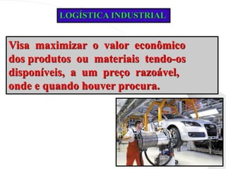 LOGÍSTICA INDUSTRIAL
Visa maximizar o valor econômico
dos produtos ou materiais tendo-os
disponíveis, a um preço razoável,
onde e quando houver procura.
 
