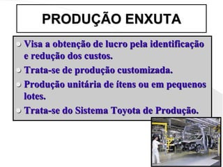 PRODUÇÃO ENXUTA
 Visa a obtenção de lucro pela identificação
e redução dos custos.
 Trata-se de produção customizada.
 Produção unitária de ítens ou em pequenos
lotes.
 Trata-se do Sistema Toyota de Produção.
 