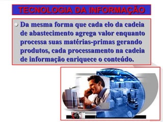 TECNOLOGIA DA INFORMAÇÃO
 Da mesma forma que cada elo da cadeia
de abastecimento agrega valor enquanto
processa suas matérias-primas gerando
produtos, cada processamento na cadeia
de informação enriquece o conteúdo.
 