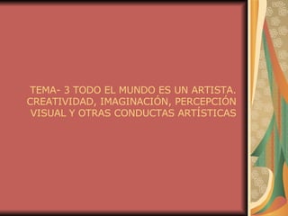 TEMA- 3 TODO EL MUNDO ES UN ARTISTA. CREATIVIDAD, IMAGINACIÓN, PERCEPCIÓN VISUAL Y OTRAS CONDUCTAS ARTÍSTICAS 