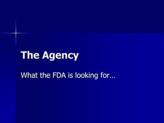 The Agency
What the FDA is looking for…
 