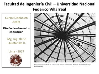 Curso: Diseño en
Acero
Diseño de elementos
en tracción
Mg. Ing. Dario
Quintanilla H.
Facultad de Ingeniería Civil – Universidad Nacional
Federico Villarreal
Lima - 2017
 