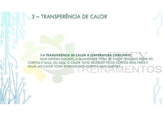 3 – TRANSFERÊNCIA DE CALOR
3.4 TRANSFERÊNCIA DE CALOR A TEMPERATURA CONSTANTE
NUM SISTEMA ISOLADO, A QUANTIDADE TOTAL DE CALOR TROCADO ENTRE OS
CORPOS É NULA, OU SEJA, O CALOR TOTAL RECEBIDO PELOS CORPOS MAIS FRIOS É
IGUAL AO CALOR TOTAL RETIRADO DOS CORPOS MAIS QUENTES.
 