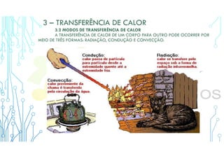 3 – TRANSFERÊNCIA DE CALOR
3.2 MODOS DE TRANSFERÊNCIA DE CALOR
A TRANSFERÊNCIA DE CALOR DE UM CORPO PARA OUTRO PODE OCORRER POR
MEIO DE TRÊS FORMAS: RADIAÇÃO, CONDUÇÃO E CONVECÇÃO.
 