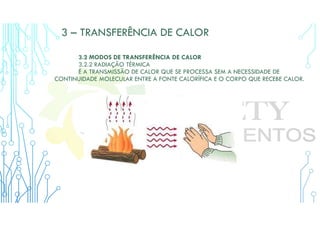 3 – TRANSFERÊNCIA DE CALOR
3.2 MODOS DE TRANSFERÊNCIA DE CALOR
3.2.2 RADIAÇÃO TÉRMICA
É A TRANSMISSÃO DE CALOR QUE SE PROCESSA SEM A NECESSIDADE DE
CONTINUIDADE MOLECULAR ENTRE A FONTE CALORÍFICA E O CORPO QUE RECEBE CALOR.
 
