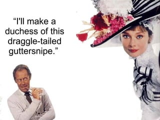 “ I'll make a duchess of this draggle-tailed guttersnipe.”  