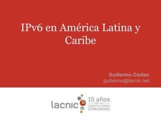 IPv6 en América Latina y
Caribe
Guillermo Cicileo
guillermo@lacnic.net
 