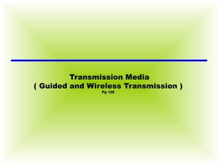Transmission Media ( Guided and Wireless Transmission ) Pg 128 
