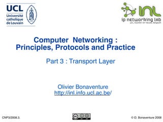 Computer Networking :
         Principles, Protocols and Practice
                 Part 3 : Transport Layer


                    Olivier Bonaventure
                   http://inl.info.ucl.ac.be/



CNP3/2008.3.                                    © O. Bonaventure 2008
 
