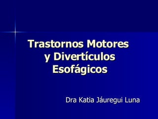 Trastornos Motores  y Divertículos Esofágicos Dra Katia Jáuregui Luna 