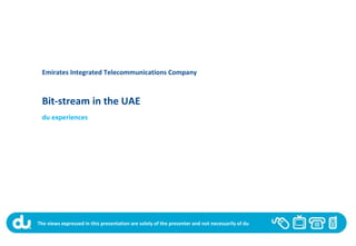 Emirates Integrated Telecommunications Company
The views expressed in this presentation are solely of the presenter and not necessarily of du
Bit-stream in the UAE
du experiences
 