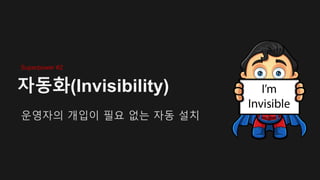 자동화(Invisibility)
운영자의 개입이 필요 없는 자동 설치
Superpower #2
 