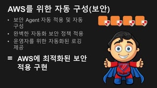 AWS를 위한 자동 구성(보안)
• 보안 Agent 자동 적용 및 자동
구성
• 완벽한 자동화 보안 정책 적용
• 운영자를 위한 자동화된 로깅
제공
= AWS에 최적화된 보안
적용 구현
 