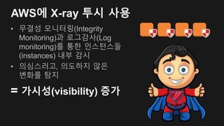 AWS에 X-ray 투시 사용
• 무결성 모니터링(Integrity
Monitoring)과 로그감사(Log
monitoring)를 통한 인스턴스들
(instances) 내부 감시
• 의심스러고, 의도하지 않은
변화를 탐지
= 가시성(visibility) 증가
 