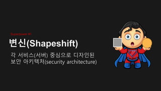 변신(Shapeshift)
각 서비스(서버) 중심으로 디자인된
보안 아키텍처(security architecture)
Superpower #1
 