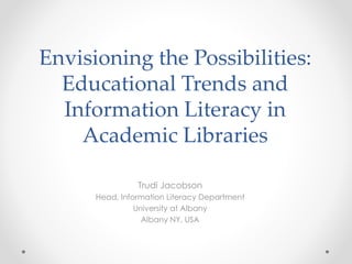 Envisioning the Possibilities:
Educational Trends and
Information Literacy in
Academic Libraries
Trudi Jacobson
Head, Information Literacy Department
University at Albany
Albany NY, USA
 