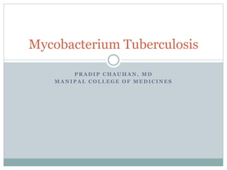 P R A D I P C H A U H A N , M D
M A N I P A L C O L L E G E O F M E D I C I N E S
Mycobacterium Tuberculosis
 