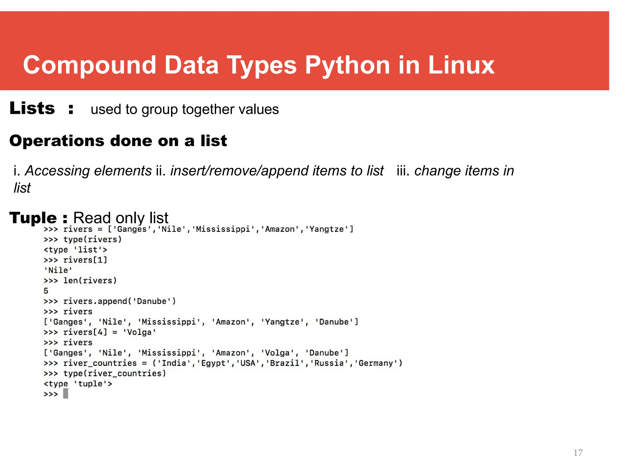 17
Compound Data Types Python in Linux
Lists : used to group together values
Operations done on a list
i. Accessing elements ii. insert/remove/append items to list iii. change items in
list
Tuple : Read only list
 