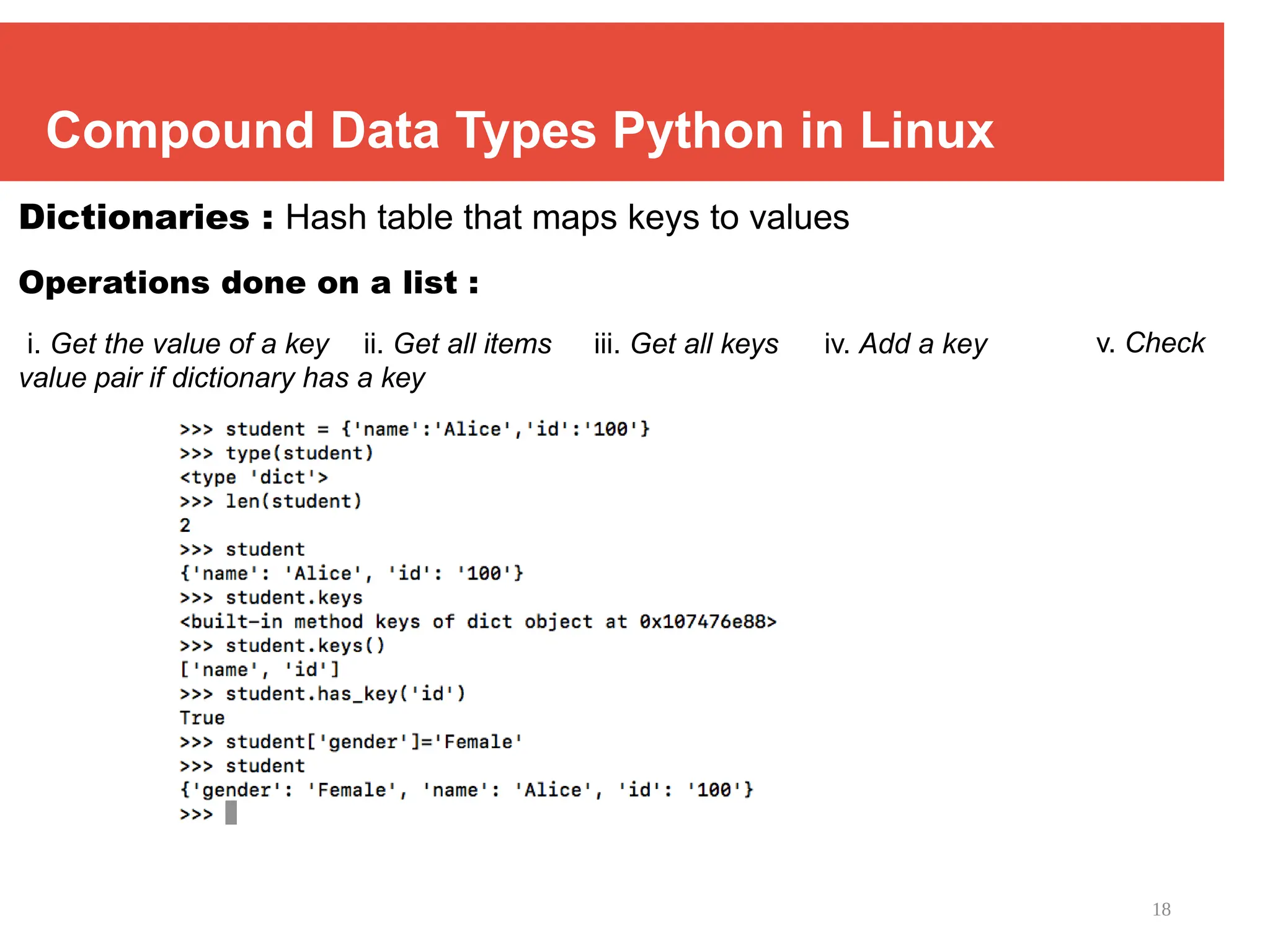 18
Compound Data Types Python in Linux
Dictionaries : Hash table that maps keys to values
Operations done on a list :
i. Get the value of a key ii. Get all items iii. Get all keys iv. Add a key
value pair if dictionary has a key
v. Check
 