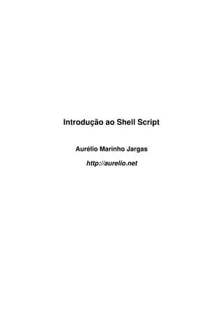 Introdução ao Shell Script


   Aurélio Marinho Jargas

      http://aurelio.net
 