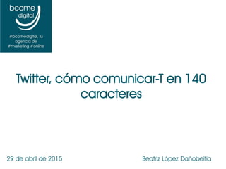 29 de abril de 2015 Beatriz López Dañobeitia
Twitter, cómo comunicar-T en 140
caracteres
 