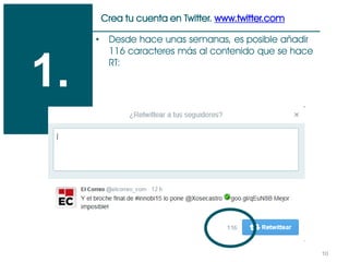10
Crea tu cuenta en Twitter. www.twitter.com
1.
• Desde hace unas semanas, es posible añadir
116 caracteres más al contenido que se hace
RT:
 
