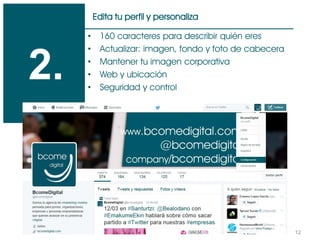12
Edita tu perfil y personaliza
2.
• 160 caracteres para describir quién eres
• Actualizar: imagen, fondo y foto de cabecera
• Mantener tu imagen corporativa
• Web y ubicación
• Seguridad y control
 