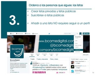 14
Ordena a las personas que sigues: las listas
3.
• Crear listas privadas y listas públicas
• Suscribirse a listas públicas
• Añadir a una lista NO requiere seguir a un perfil
 