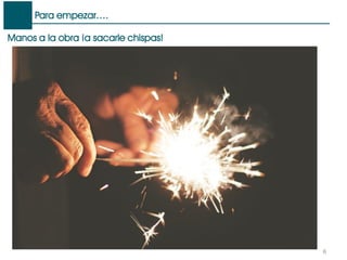 Para empezar….
6
Manos a la obra ¡a sacarle chispas!
 