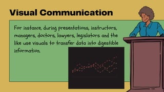 For instance, during presentations, instructors,
managers, doctors, lawyers, legislators and the
like use visuals to transfer data into digestible
information.
 