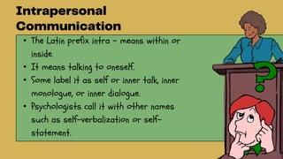 • The Latin prefix intra – means within or
inside.
• It means talking to oneself.
• Some label it as self or inner talk, inner
monologue, or inner dialogue.
• Psychologists call it with other names
such as self-verbalization or self-
statement.
 