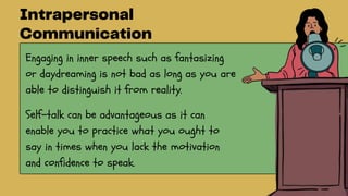 Engaging in inner speech such as fantasizing
or daydreaming is not bad as long as you are
able to distinguish it from reality.
Self-talk can be advantageous as it can
enable you to practice what you ought to
say in times when you lack the motivation
and confidence to speak.
 