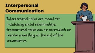 Interpersonal talks are meant for
maintaining social relationships,
transactional talks aim to accomplish or
resolve something at the end of the
conversation.
 